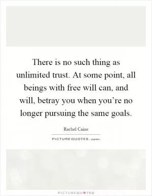 There is no such thing as unlimited trust. At some point, all beings with free will can, and will, betray you when you’re no longer pursuing the same goals Picture Quote #1