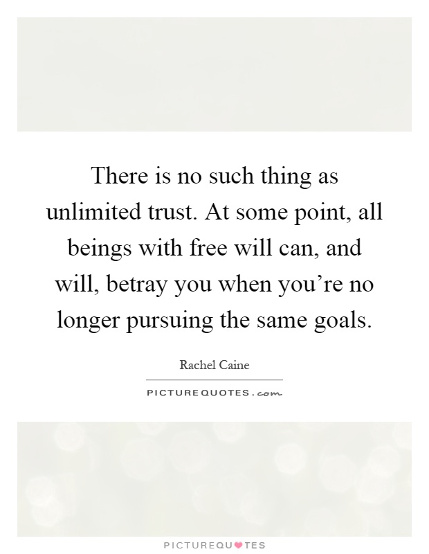 There is no such thing as unlimited trust. At some point, all beings with free will can, and will, betray you when you're no longer pursuing the same goals Picture Quote #1