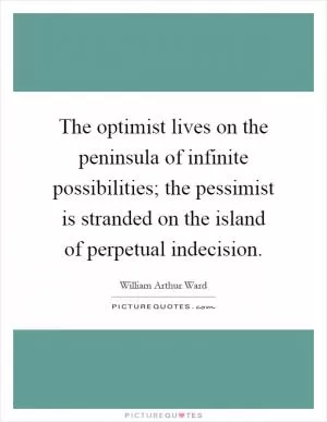 The optimist lives on the peninsula of infinite possibilities; the pessimist is stranded on the island of perpetual indecision Picture Quote #1