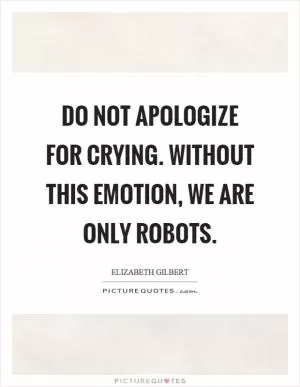 Do not apologize for crying. Without this emotion, we are only robots Picture Quote #1