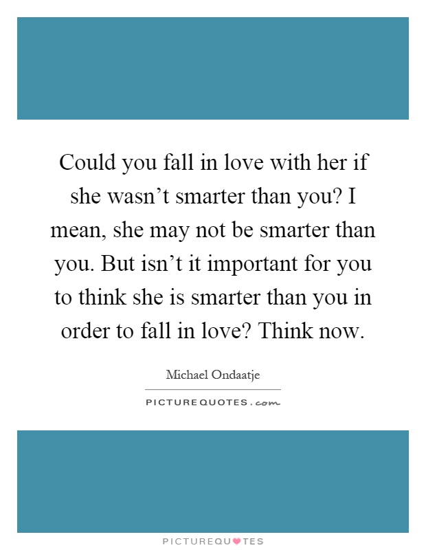 Could you fall in love with her if she wasn't smarter than you? I mean, she may not be smarter than you. But isn't it important for you to think she is smarter than you in order to fall in love? Think now Picture Quote #1