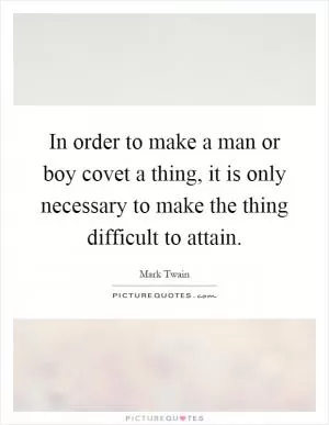 In order to make a man or boy covet a thing, it is only necessary to make the thing difficult to attain Picture Quote #1