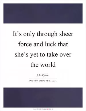 It’s only through sheer force and luck that she’s yet to take over the world Picture Quote #1