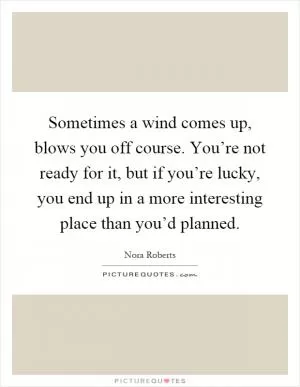 Sometimes a wind comes up, blows you off course. You’re not ready for it, but if you’re lucky, you end up in a more interesting place than you’d planned Picture Quote #1
