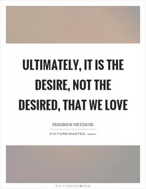 Ultimately, it is the desire, not the desired, that we love Picture Quote #1