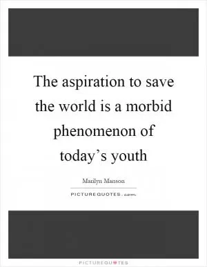 The aspiration to save the world is a morbid phenomenon of today’s youth Picture Quote #1