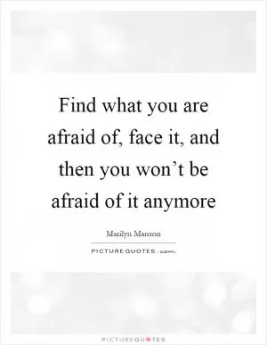 Find what you are afraid of, face it, and then you won’t be afraid of it anymore Picture Quote #1