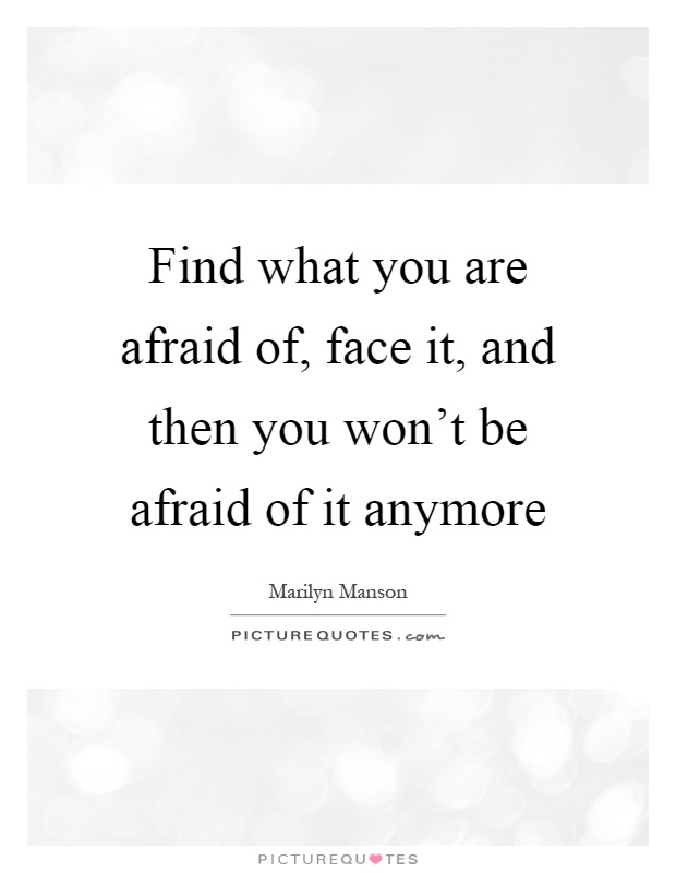 Find what you are afraid of, face it, and then you won't be afraid of it anymore Picture Quote #1
