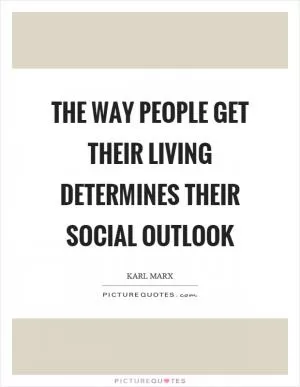 The way people get their living determines their social outlook Picture Quote #1