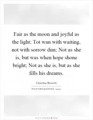 Fair as the moon and joyful as the light; Tot wan with waiting, not with sorrow dim; Not as she is, but was when hope shone bright; Not as she is, but as she fills his dreams Picture Quote #1