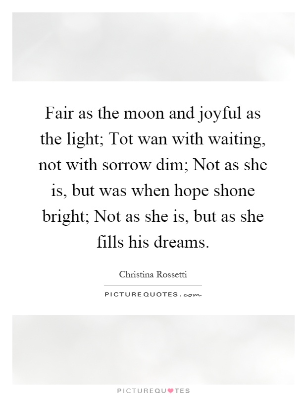 Fair as the moon and joyful as the light; Tot wan with waiting, not with sorrow dim; Not as she is, but was when hope shone bright; Not as she is, but as she fills his dreams Picture Quote #1