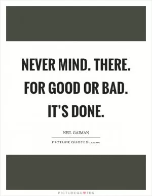 Never mind. There. For good or bad. It’s done Picture Quote #1