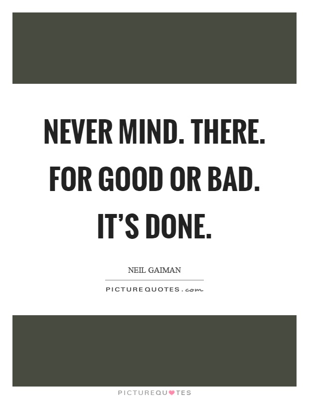Never mind. There. For good or bad. It's done Picture Quote #1