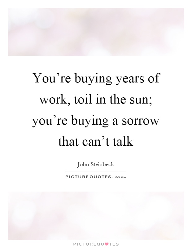 You're buying years of work, toil in the sun; you're buying a sorrow that can't talk Picture Quote #1
