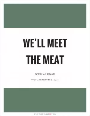 We’ll meet the meat Picture Quote #1