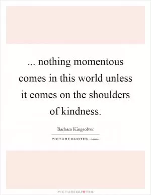 ... nothing momentous comes in this world unless it comes on the shoulders of kindness Picture Quote #1