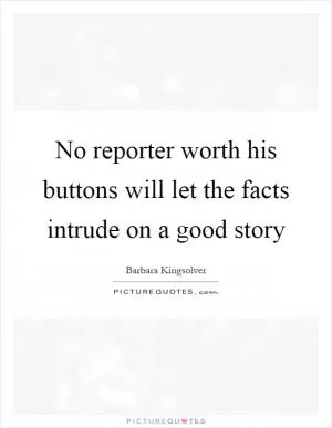 No reporter worth his buttons will let the facts intrude on a good story Picture Quote #1