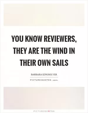 You know reviewers, they are the wind in their own sails Picture Quote #1