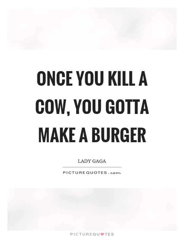 Once you kill a cow, you gotta make a burger Picture Quote #1