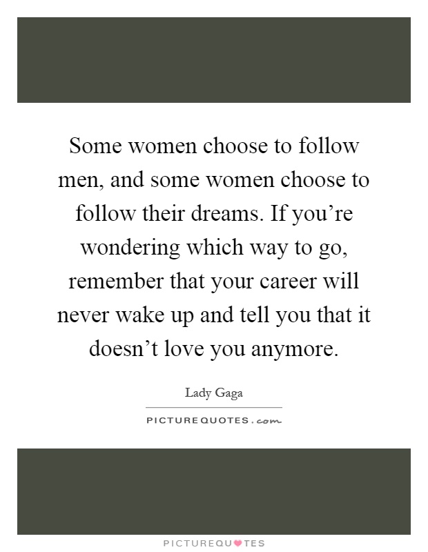 Some women choose to follow men, and some women choose to follow their dreams. If you're wondering which way to go, remember that your career will never wake up and tell you that it doesn't love you anymore Picture Quote #1