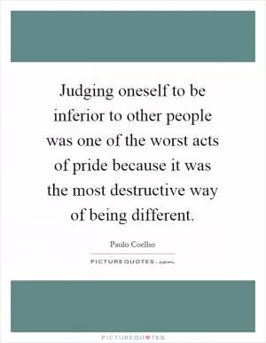 Judging oneself to be inferior to other people was one of the worst acts of pride because it was the most destructive way of being different Picture Quote #1