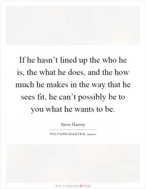 If he hasn’t lined up the who he is, the what he does, and the how much he makes in the way that he sees fit, he can’t possibly be to you what he wants to be Picture Quote #1
