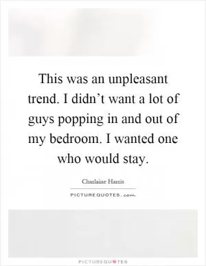 This was an unpleasant trend. I didn’t want a lot of guys popping in and out of my bedroom. I wanted one who would stay Picture Quote #1