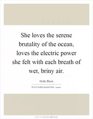 She loves the serene brutality of the ocean, loves the electric power she felt with each breath of wet, briny air Picture Quote #1