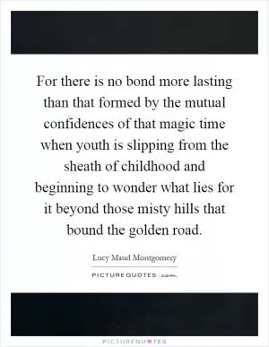 For there is no bond more lasting than that formed by the mutual confidences of that magic time when youth is slipping from the sheath of childhood and beginning to wonder what lies for it beyond those misty hills that bound the golden road Picture Quote #1