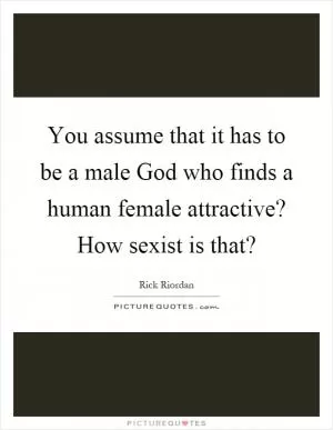 You assume that it has to be a male God who finds a human female attractive? How sexist is that? Picture Quote #1