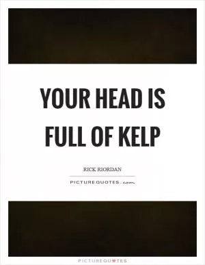 Your head is full of kelp Picture Quote #1