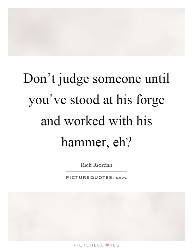Don't judge someone until you've stood at his forge and worked with his hammer, eh? Picture Quote #1