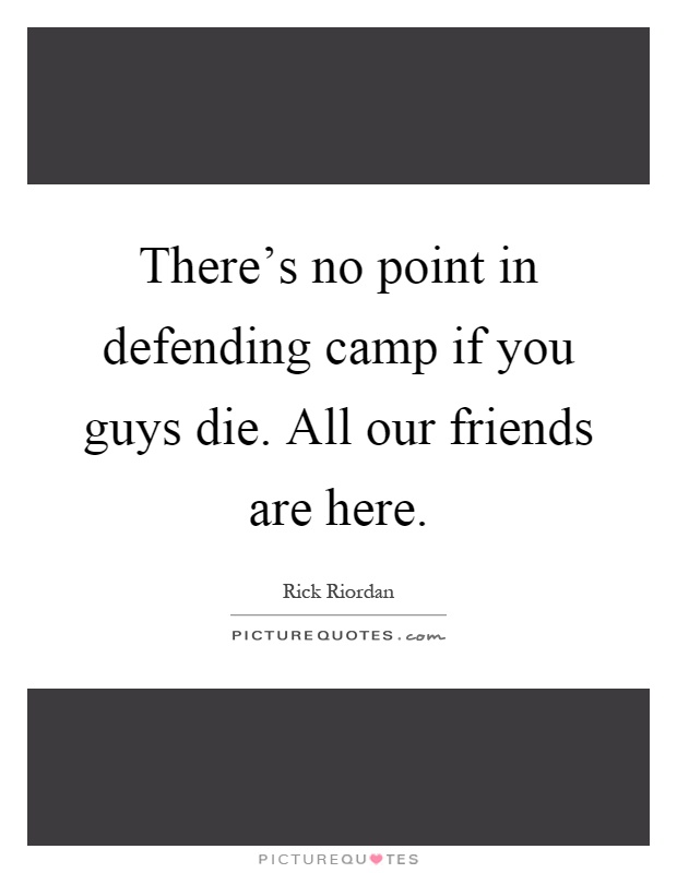 There's no point in defending camp if you guys die. All our friends are here Picture Quote #1