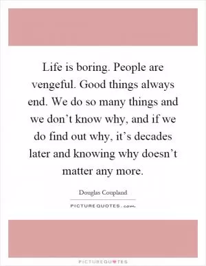 Life is boring. People are vengeful. Good things always end. We do so many things and we don’t know why, and if we do find out why, it’s decades later and knowing why doesn’t matter any more Picture Quote #1