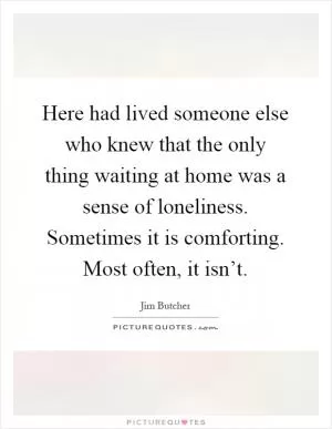 Here had lived someone else who knew that the only thing waiting at home was a sense of loneliness. Sometimes it is comforting. Most often, it isn’t Picture Quote #1