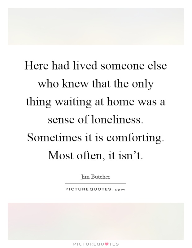 Here had lived someone else who knew that the only thing waiting at home was a sense of loneliness. Sometimes it is comforting. Most often, it isn't Picture Quote #1
