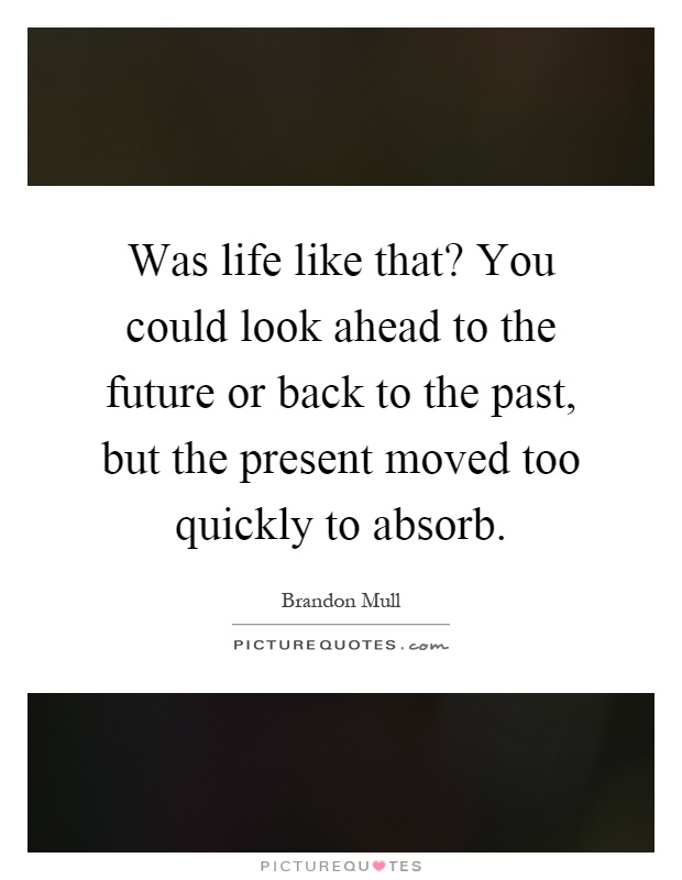 Was life like that? You could look ahead to the future or back to the past, but the present moved too quickly to absorb Picture Quote #1