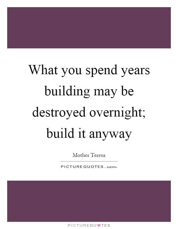 What you spend years building may be destroyed overnight; build it anyway Picture Quote #1