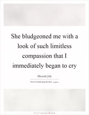 She bludgeoned me with a look of such limitless compassion that I immediately began to cry Picture Quote #1