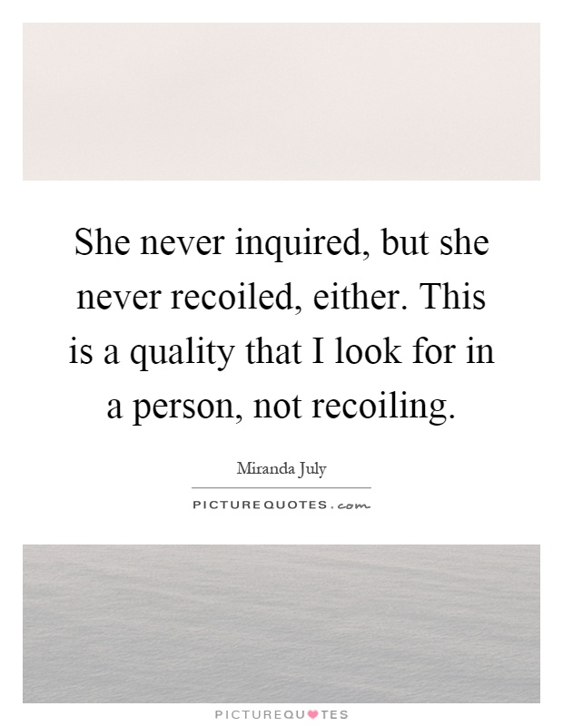 She never inquired, but she never recoiled, either. This is a quality that I look for in a person, not recoiling Picture Quote #1
