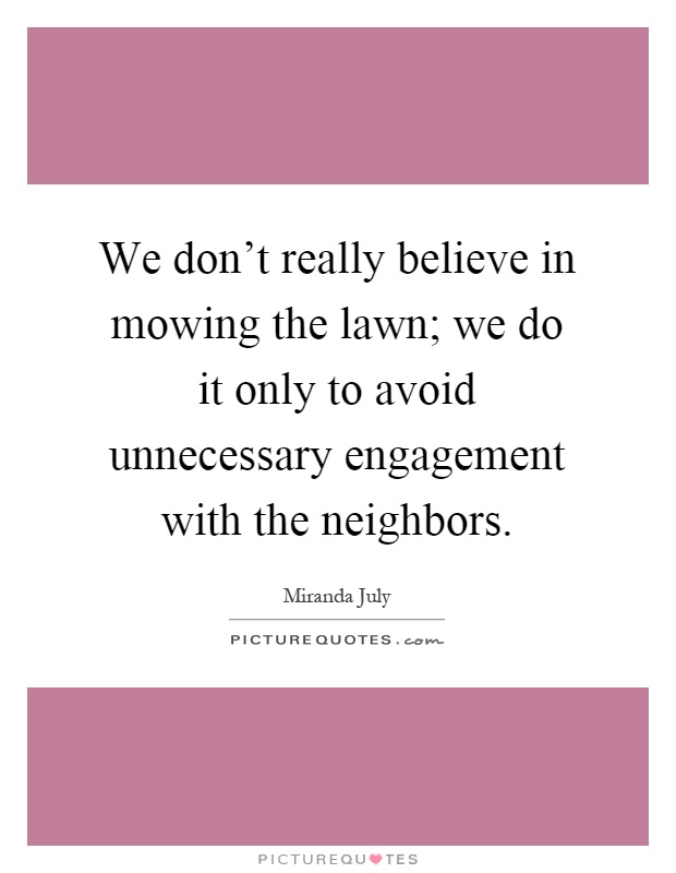 We don't really believe in mowing the lawn; we do it only to avoid unnecessary engagement with the neighbors Picture Quote #1