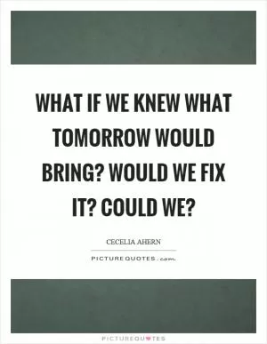 What if we knew what tomorrow would bring? Would we fix it? Could we? Picture Quote #1