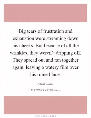 Big tears of frustration and exhaustion were streaming down his cheeks. But because of all the wrinkles, they weren’t dripping off. They spread out and ran together again, leaving a watery film over his ruined face Picture Quote #1