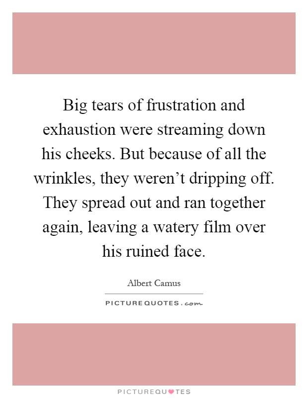 Big tears of frustration and exhaustion were streaming down his cheeks. But because of all the wrinkles, they weren't dripping off. They spread out and ran together again, leaving a watery film over his ruined face Picture Quote #1