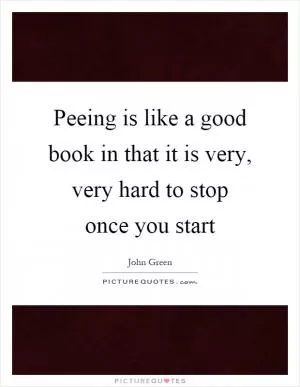 Peeing is like a good book in that it is very, very hard to stop once you start Picture Quote #1