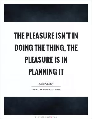 The pleasure isn’t in doing the thing, the pleasure is in planning it Picture Quote #1