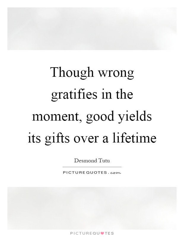Though wrong gratifies in the moment, good yields its gifts over a lifetime Picture Quote #1