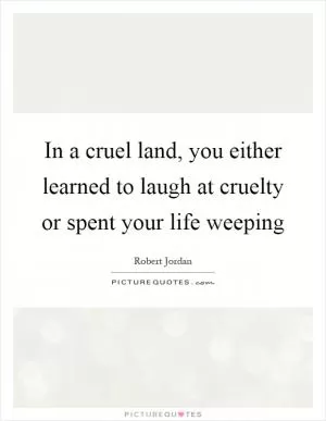 In a cruel land, you either learned to laugh at cruelty or spent your life weeping Picture Quote #1
