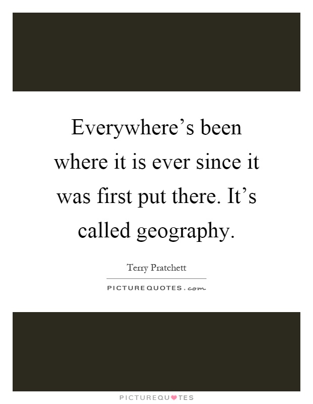 Everywhere's been where it is ever since it was first put there. It's called geography Picture Quote #1