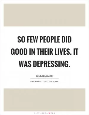 So few people did good in their lives. It was depressing Picture Quote #1